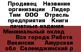 Продавец › Название организации ­ Лидер Тим, ООО › Отрасль предприятия ­ Книги, печатные издания › Минимальный оклад ­ 13 500 - Все города Работа » Вакансии   . Амурская обл.,Селемджинский р-н